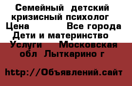 Семейный, детский, кризисный психолог › Цена ­ 2 000 - Все города Дети и материнство » Услуги   . Московская обл.,Лыткарино г.